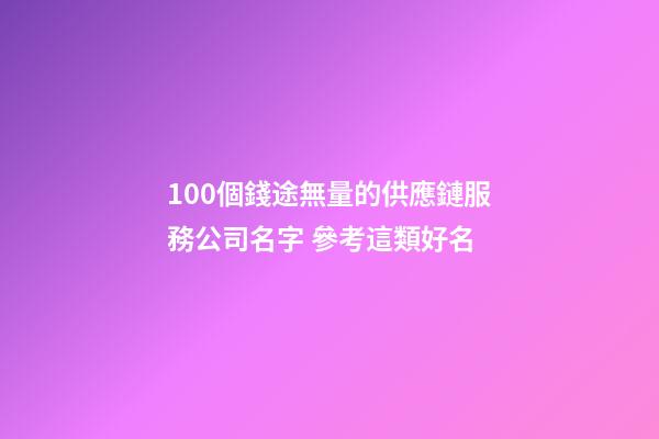 100個錢途無量的供應鏈服務公司名字 參考這類好名